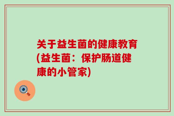 关于益生菌的健康教育(益生菌：保护肠道健康的小管家)
