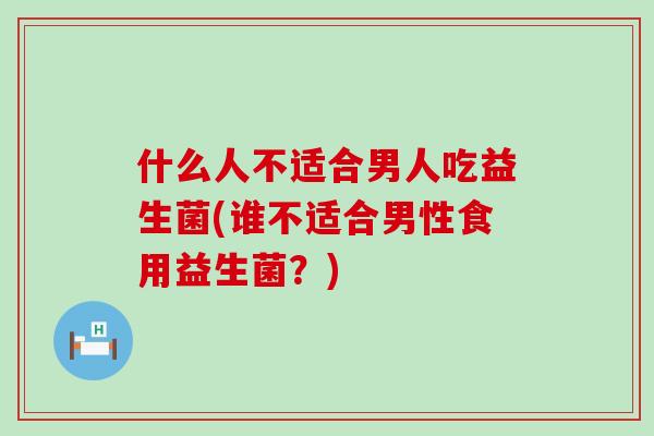 什么人不适合男人吃益生菌(谁不适合男性食用益生菌？)