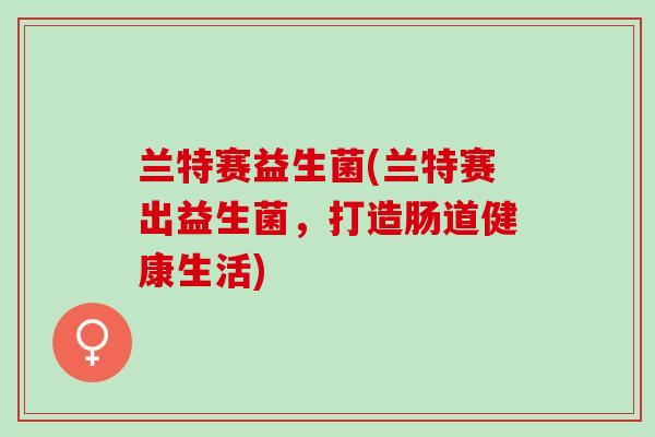 兰特赛益生菌(兰特赛出益生菌，打造肠道健康生活)