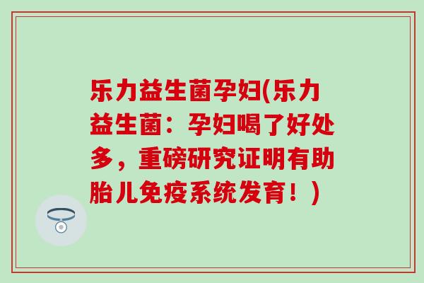 乐力益生菌孕妇(乐力益生菌：孕妇喝了好处多，重磅研究证明有助胎儿系统发育！)