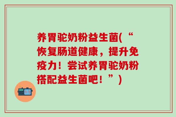 养胃驼奶粉益生菌(“恢复肠道健康，提升力！尝试养胃驼奶粉搭配益生菌吧！”)