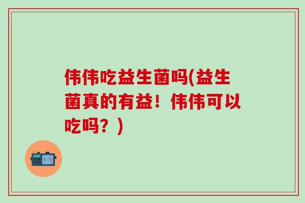 伟伟吃益生菌吗(益生菌真的有益！伟伟可以吃吗？)