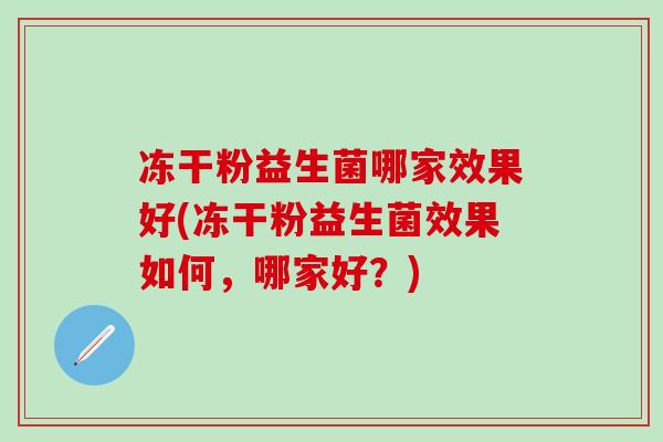 冻干粉益生菌哪家效果好(冻干粉益生菌效果如何，哪家好？)