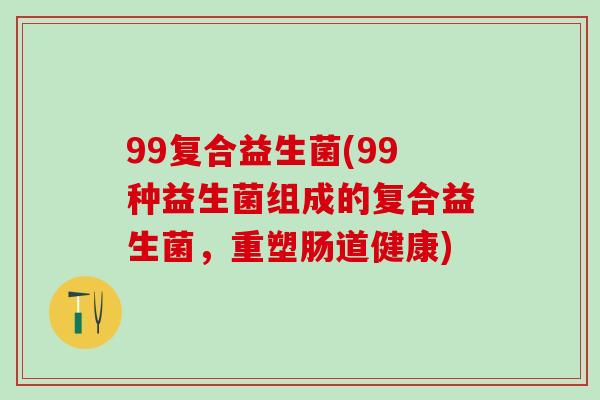 99复合益生菌(99种益生菌组成的复合益生菌，重塑肠道健康)