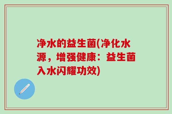 净水的益生菌(净化水源，增强健康：益生菌入水闪耀功效)