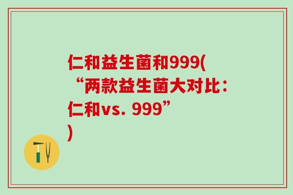 仁和益生菌和999(“两款益生菌大对比：仁和vs. 999”)