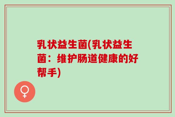 乳状益生菌(乳状益生菌：维护肠道健康的好帮手)