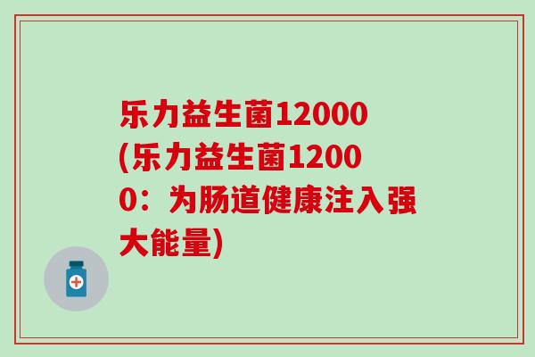 乐力益生菌12000(乐力益生菌12000：为肠道健康注入强大能量)