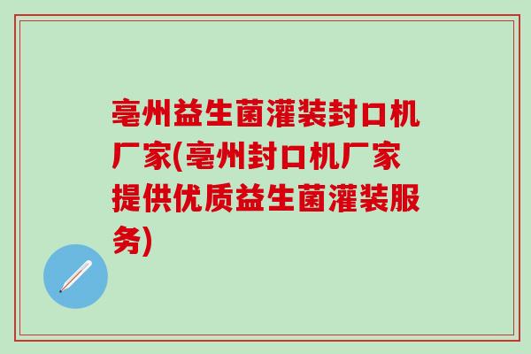 亳州益生菌灌装封口机厂家(亳州封口机厂家提供优质益生菌灌装服务)