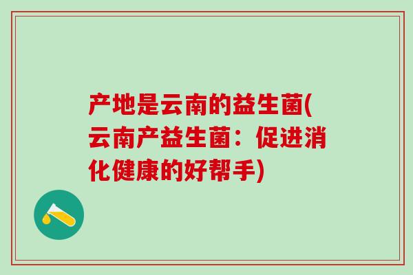 产地是云南的益生菌(云南产益生菌：促进消化健康的好帮手)