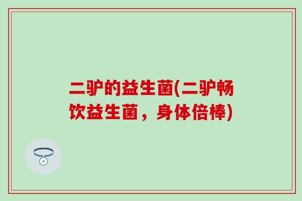 二驴的益生菌(二驴畅饮益生菌，身体倍棒)