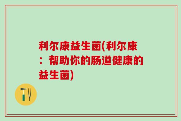利尔康益生菌(利尔康：帮助你的肠道健康的益生菌)
