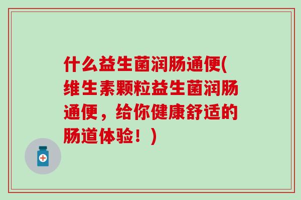 什么益生菌润肠通便(维生素颗粒益生菌润肠通便，给你健康舒适的肠道体验！)