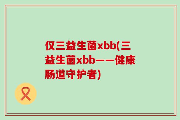 仅三益生菌xbb(三益生菌xbb——健康肠道守护者)