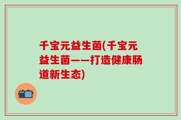 千宝元益生菌(千宝元益生菌——打造健康肠道新生态)