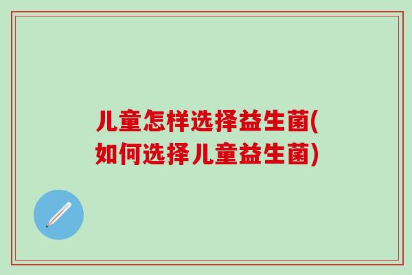 儿童怎样选择益生菌(如何选择儿童益生菌)