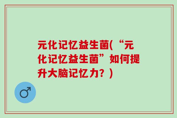 元化记忆益生菌(“元化记忆益生菌”如何提升大脑记忆力？)