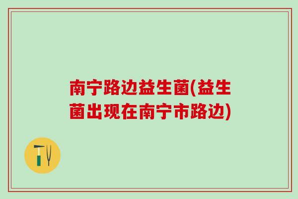 南宁路边益生菌(益生菌出现在南宁市路边)