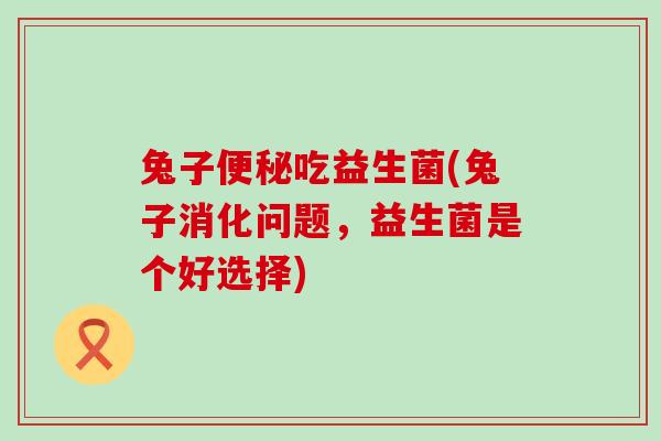 兔子吃益生菌(兔子消化问题,益生菌是个好选择) 兔子吃益生菌(兔子消化问题,益生菌是个好选择)