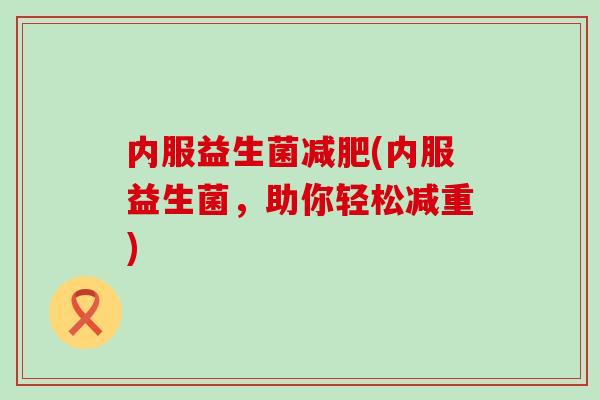 内服益生菌(内服益生菌，助你轻松减重)