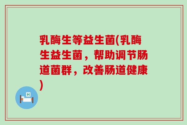乳酶生等益生菌(乳酶生益生菌，帮助调节肠道菌群，改善肠道健康)