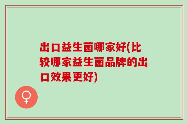 出口益生菌哪家好(比较哪家益生菌品牌的出口效果更好)