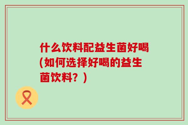 什么饮料配益生菌好喝(如何选择好喝的益生菌饮料？)