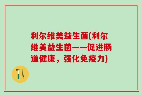 利尔维美益生菌(利尔维美益生菌——促进肠道健康，强化力)