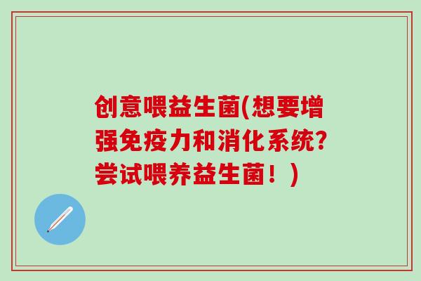 创意喂益生菌(想要增强力和消化系统？尝试喂养益生菌！)
