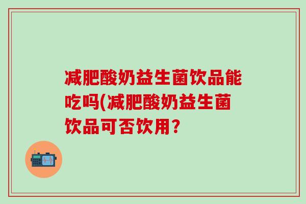 酸奶益生菌饮品能吃吗(酸奶益生菌饮品可否饮用？
