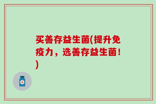 买善存益生菌(提升力，选善存益生菌！)