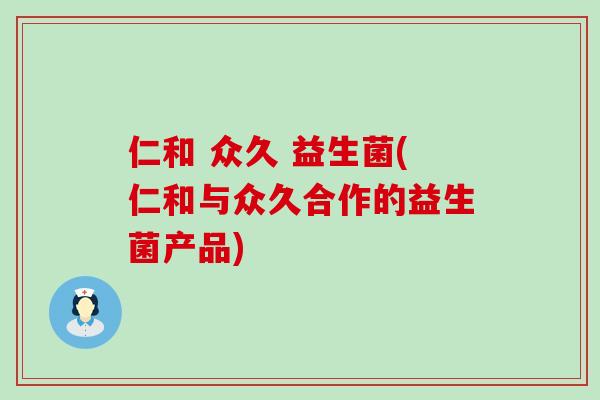 仁和 众久 益生菌(仁和与众久合作的益生菌产品)
