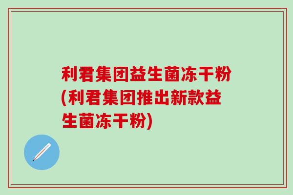 利君集团益生菌冻干粉(利君集团推出新款益生菌冻干粉)
