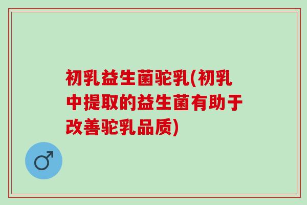 初乳益生菌驼乳(初乳中提取的益生菌有助于改善驼乳品质)