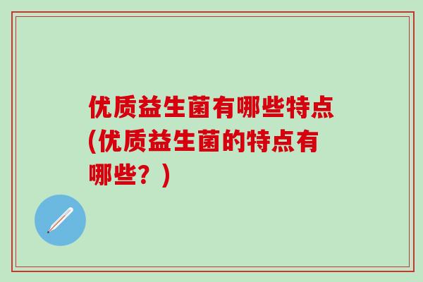 优质益生菌有哪些特点(优质益生菌的特点有哪些？)