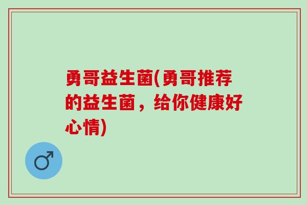勇哥益生菌(勇哥推荐的益生菌，给你健康好心情)