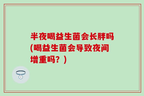 半夜喝益生菌会长胖吗(喝益生菌会导致夜间增重吗？)