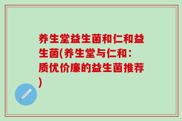 养生堂益生菌和仁和益生菌(养生堂与仁和：质优价廉的益生菌推荐)