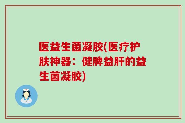 医益生菌凝胶(医疗护肤神器：健脾益的益生菌凝胶)