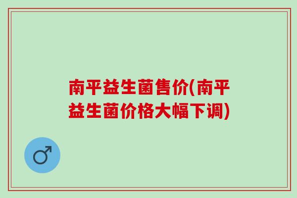 南平益生菌售价(南平益生菌价格大幅下调)