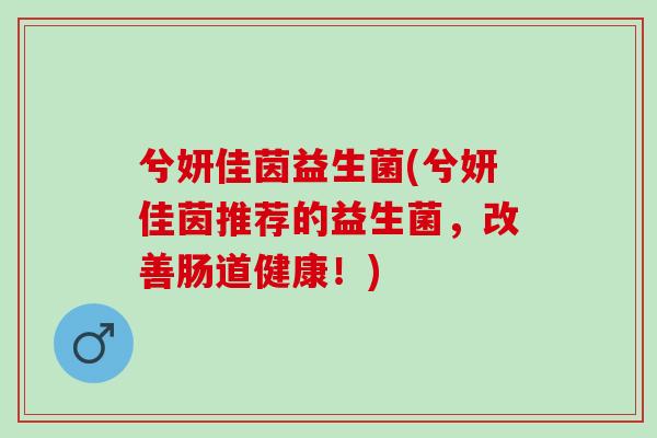 兮妍佳茵益生菌(兮妍佳茵推荐的益生菌，改善肠道健康！)