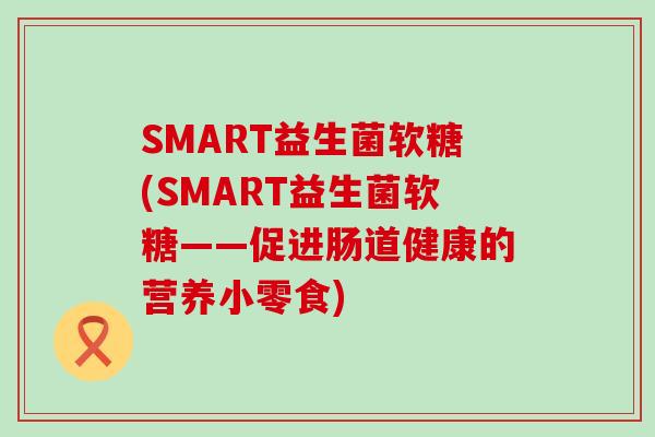 SMART益生菌软糖(SMART益生菌软糖——促进肠道健康的营养小零食)