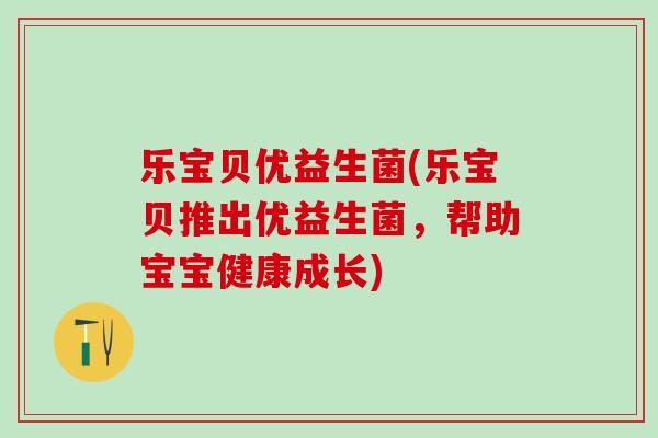 乐宝贝优益生菌(乐宝贝推出优益生菌，帮助宝宝健康成长)
