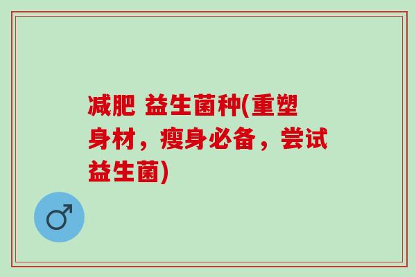  益生菌种(重塑身材，瘦身必备，尝试益生菌)