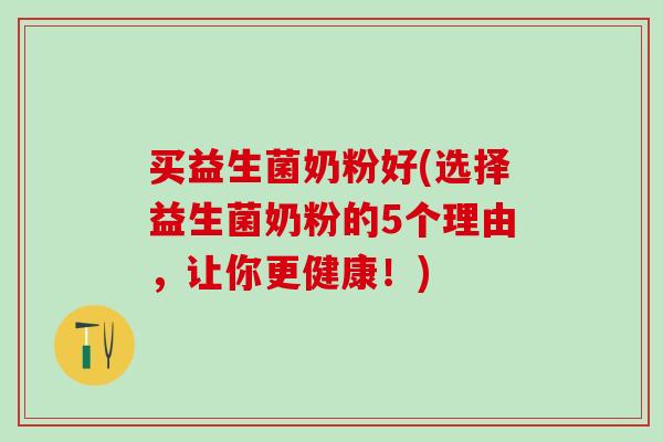 买益生菌奶粉好(选择益生菌奶粉的5个理由，让你更健康！)