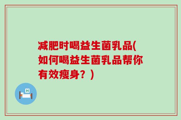 时喝益生菌乳品(如何喝益生菌乳品帮你有效瘦身？)