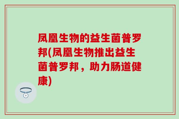 凤凰生物的益生菌普罗邦(凤凰生物推出益生菌普罗邦，助力肠道健康)