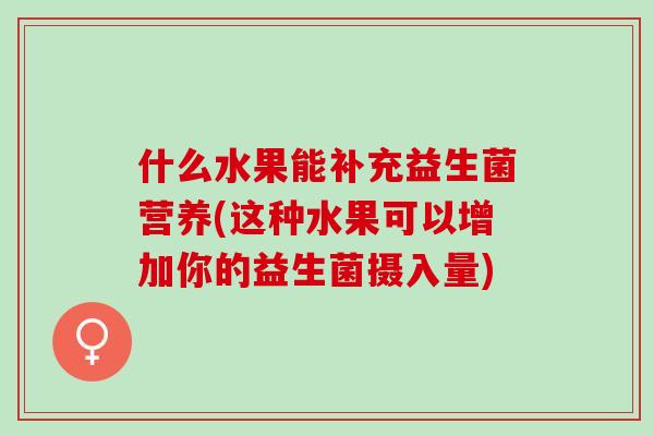 什么水果能补充益生菌营养(这种水果可以增加你的益生菌摄入量)