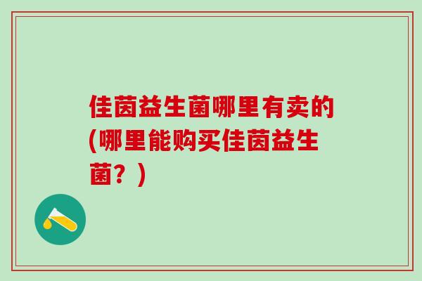 佳茵益生菌哪里有卖的(哪里能购买佳茵益生菌？)