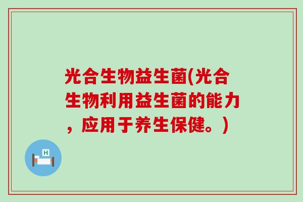 光合生物益生菌(光合生物利用益生菌的能力，应用于养生保健。)